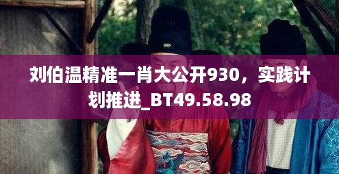 刘伯温精准一肖大公开930，实践计划推进_BT49.58.98