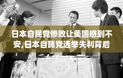 日本自民党选举失利背后的故事，小巷店铺与美国的不安情绪