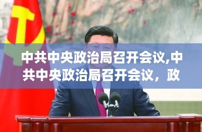 中共中央政治局召开会议，政策动向展望与未来决策指引