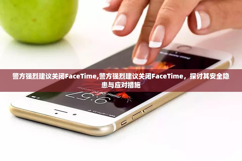 警方强烈建议关闭FaceTime，安全隐患与应对措施探讨