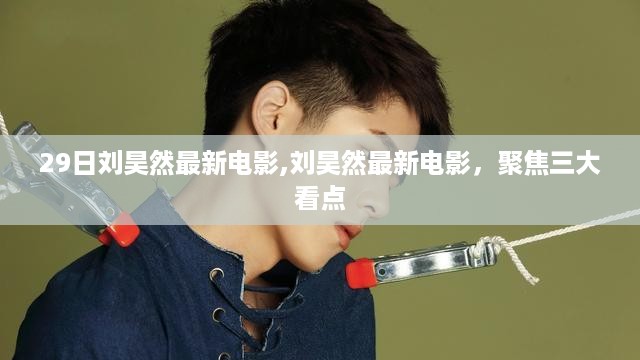 刘昊然最新电影聚焦三大看点，29日不容错过的视觉盛宴