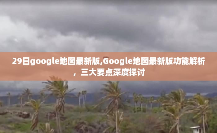 Google地图最新版功能深度解析，三大要点与29日更新探讨