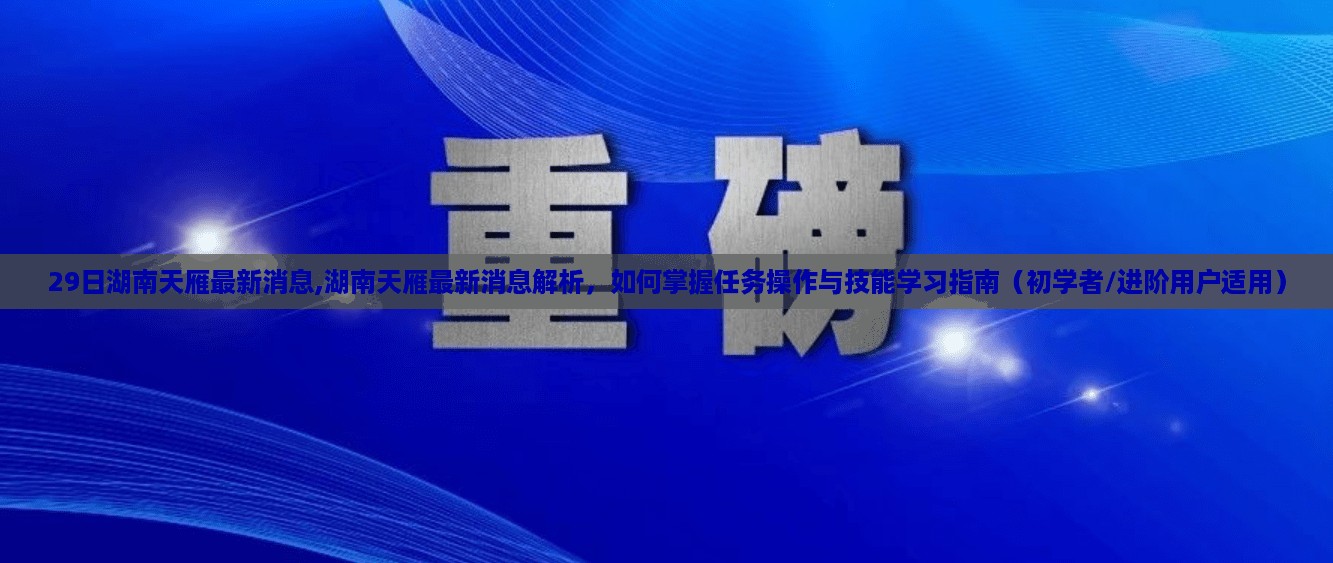 湖南天雁最新消息解析及操作与技能学习指南（适用于初学者与进阶用户）