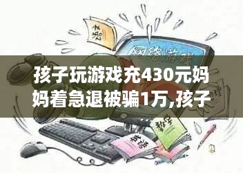 孩子误玩游戏充值引发退钱骗局，妈妈遭遇万元损失，事件解析与反思