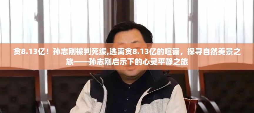 孙志刚被判死缓后的心灵启示，逃离贪欲喧嚣，探寻自然美景之旅