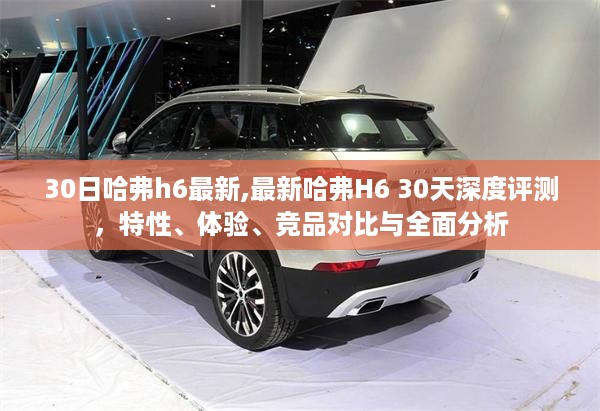 哈弗H6深度评测，特性、体验、竞品对比与全面分析——30天最新体验报告