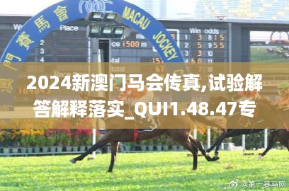 2024新澳门马会传真,试验解答解释落实_QUI1.48.47专门版