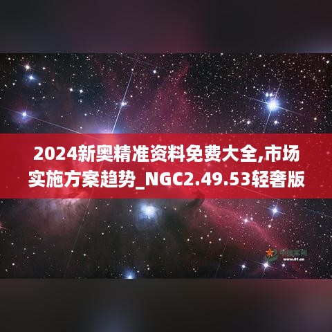 2024新奥精准资料免费大全,市场实施方案趋势_NGC2.49.53轻奢版