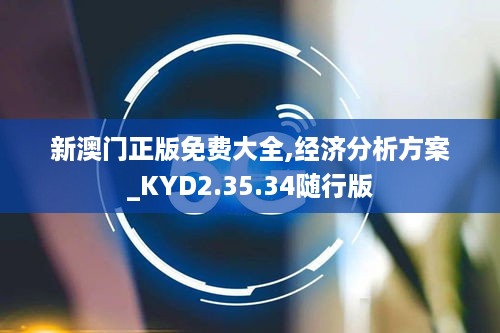 新澳门正版免费大全,经济分析方案_KYD2.35.34随行版