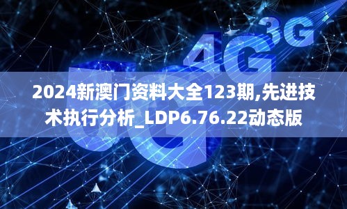 2024新澳门资料大全123期,先进技术执行分析_LDP6.76.22动态版