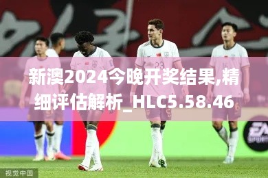 新澳2024今晚开奖结果,精细评估解析_HLC5.58.46零障碍版