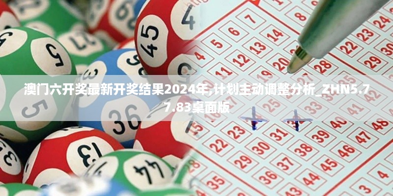 澳门六开奖最新开奖结果2024年,计划主动调整分析_ZHN5.77.83桌面版