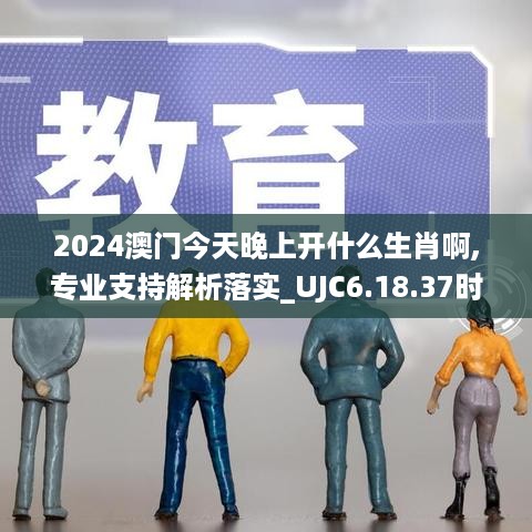 2024澳门今天晚上开什么生肖啊,专业支持解析落实_UJC6.18.37时空版