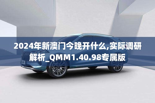 2024年新澳门今晚开什么,实际调研解析_QMM1.40.98专属版