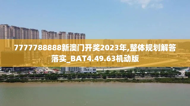 7777788888新澳门开奖2023年,整体规划解答落实_BAT4.49.63机动版