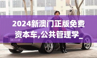 2024新澳门正版免费资本车,公共管理学_PIZ3.22.71知晓版