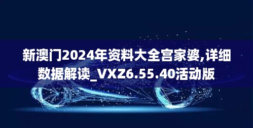 新澳门2024年资料大全宫家婆,详细数据解读_VXZ6.55.40活动版