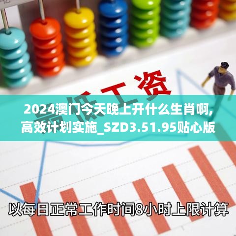 2024澳门今天晚上开什么生肖啊,高效计划实施_SZD3.51.95贴心版