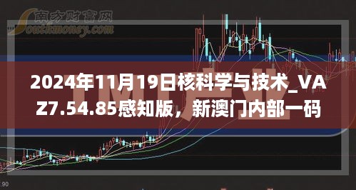 2024年11月19日核科学与技术_VAZ7.54.85感知版，新澳门内部一码精准公开平台