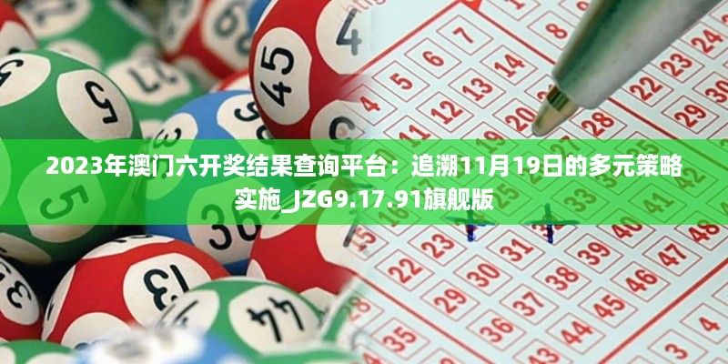 2023年澳门六开奖结果查询平台：追溯11月19日的多元策略实施_JZG9.17.91旗舰版