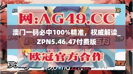 澳门一码必中100%精准，权威解读_ZPN5.46.47付费版