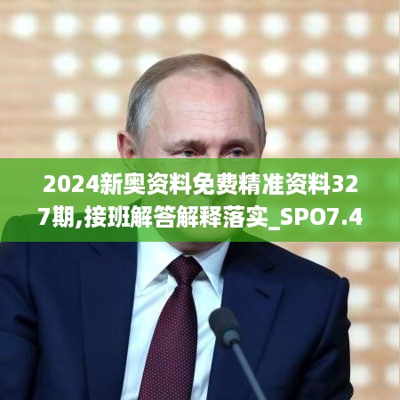 2024新奥资料免费精准资料327期,接班解答解释落实_SPO7.40.64炼皮境