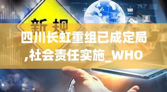 四川长虹重组已成定局,社会责任实施_WHO67.649获取版