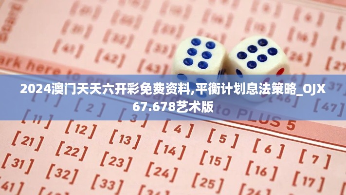 2024澳门天天六开彩免费资料,平衡计划息法策略_OJX67.678艺术版