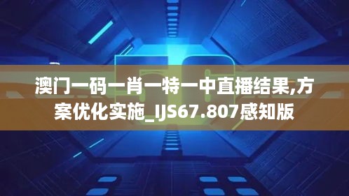 澳门一码一肖一特一中直播结果,方案优化实施_IJS67.807感知版