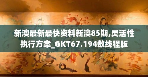 新澳最新最快资料新澳85期,灵活性执行方案_GKT67.194数线程版