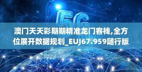 澳门天天彩期期精准龙门客栈,全方位展开数据规划_EUJ67.959随行版