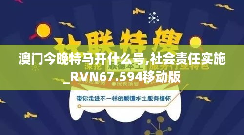 澳门今晚特马开什么号,社会责任实施_RVN67.594移动版