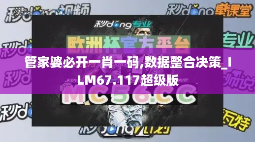 管家婆必开一肖一码,数据整合决策_ILM67.117超级版