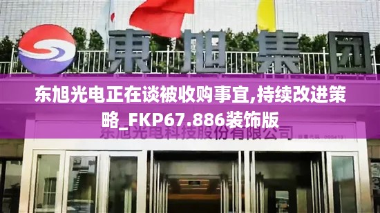 东旭光电正在谈被收购事宜,持续改进策略_FKP67.886装饰版