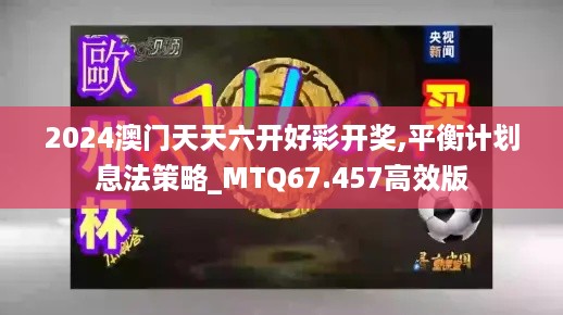 2024澳门天天六开好彩开奖,平衡计划息法策略_MTQ67.457高效版