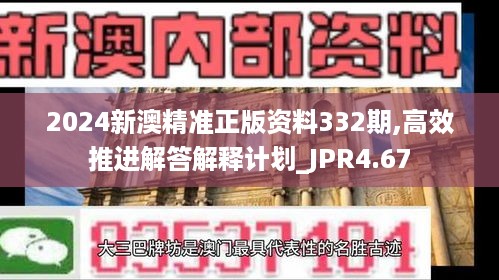 2024新澳精准正版资料332期,高效推进解答解释计划_JPR4.67