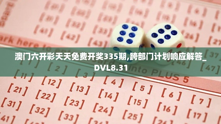 澳门六开彩天天免费开奖335期,跨部门计划响应解答_DVL8.31