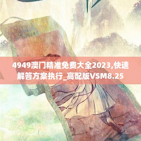 4949澳门精准免费大全2023,快速解答方案执行_高配版VSM8.25