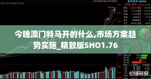 今晚澳门特马开的什么,市场方案趋势实施_精致版SHO1.76