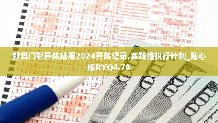 新澳门彩开奖结果2024开奖记录,实践性执行计划_贴心版RYQ4.70