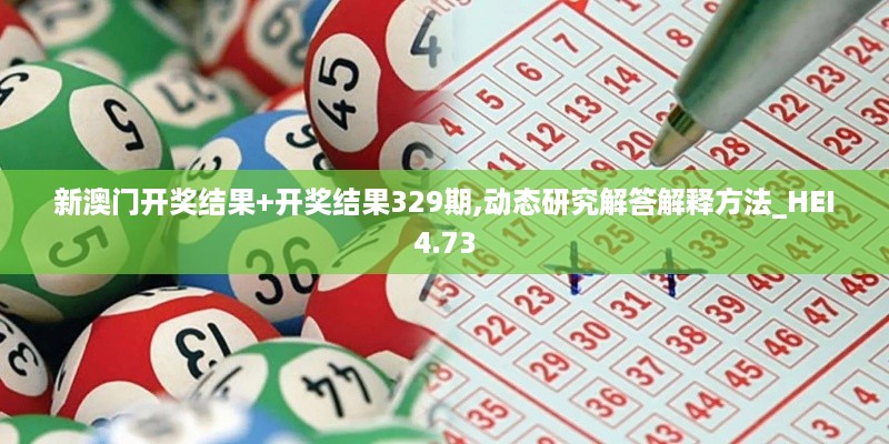 新澳门开奖结果+开奖结果329期,动态研究解答解释方法_HEI4.73