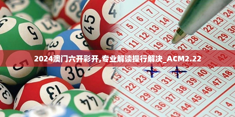 2024澳门六开彩开,专业解读操行解决_ACM2.22