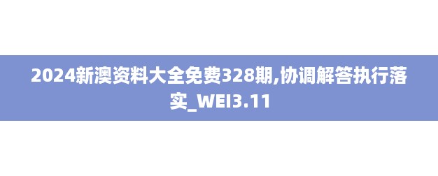 2024新澳资料大全免费328期,协调解答执行落实_WEI3.11