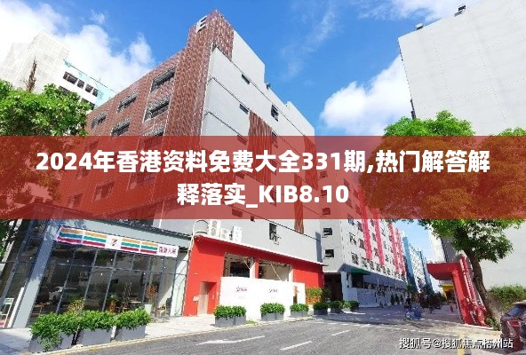 2024年香港资料免费大全331期,热门解答解释落实_KIB8.10