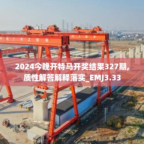 2024今晚开特马开奖结果327期,质性解答解释落实_EMJ3.33