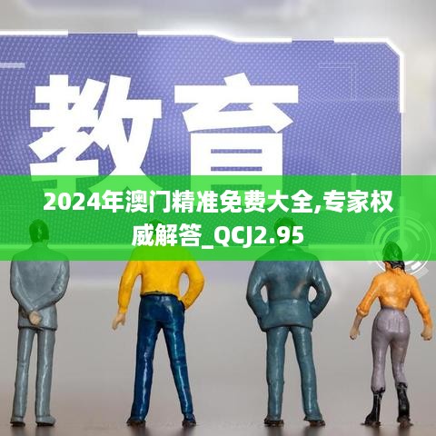 2024年澳门精准免费大全,专家权威解答_QCJ2.95