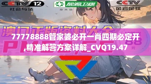 77778888管家婆必开一肖四期必定开,精准解答方案详解_CVQ19.47