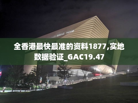 全香港最快最准的资料1877,实地数据验证_GAC19.47