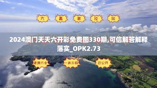 2024澳门天天六开彩免费图330期,可信解答解释落实_OPK2.73