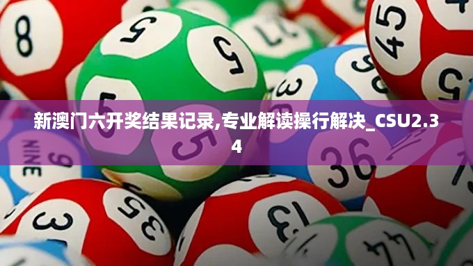 新澳门六开奖结果记录,专业解读操行解决_CSU2.34